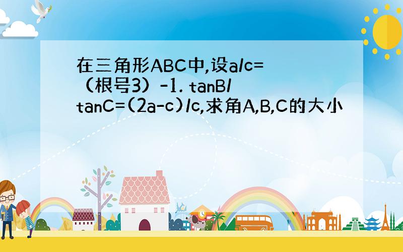 在三角形ABC中,设a/c=（根号3）-1. tanB/tanC=(2a-c)/c,求角A,B,C的大小