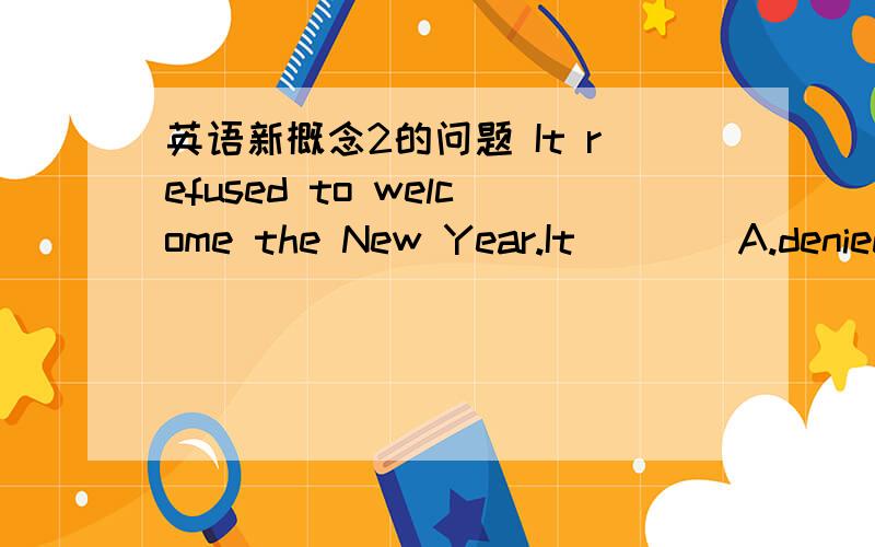 英语新概念2的问题 It refused to welcome the New Year.It____A.denied