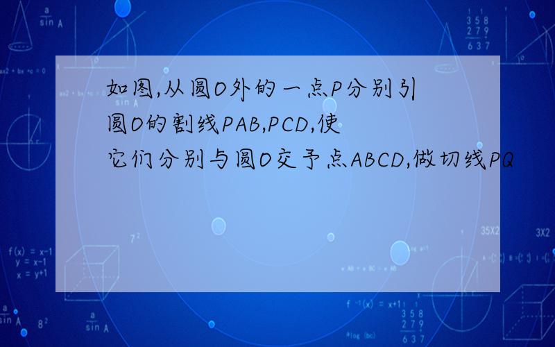 如图,从圆O外的一点P分别引圆O的割线PAB,PCD,使它们分别与圆O交予点ABCD,做切线PQ