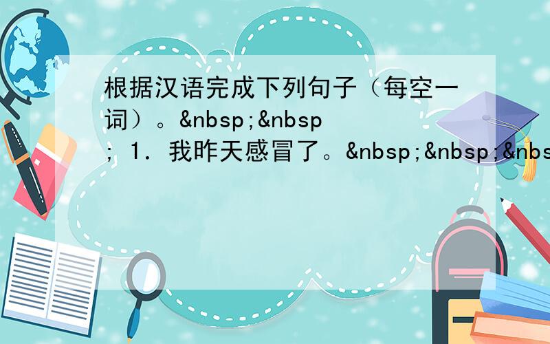 根据汉语完成下列句子（每空一词）。   1．我昨天感冒了。   &nb