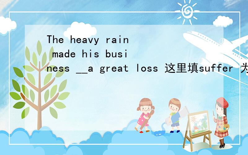 The heavy rain made his business __a great loss 这里填suffer 为什