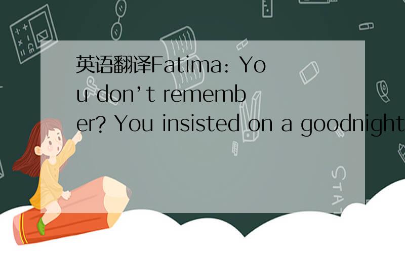 英语翻译Fatima: You don’t remember? You insisted on a goodnight