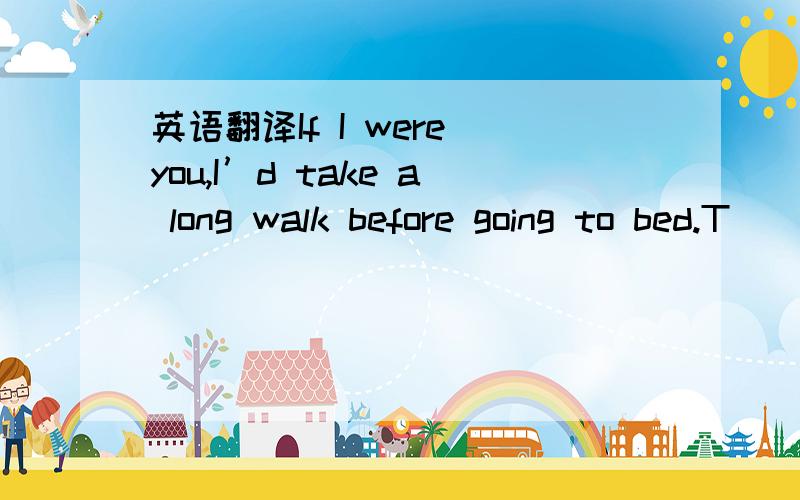 英语翻译If I were you,I’d take a long walk before going to bed.T