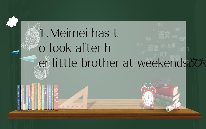 1.Meimei has to look after her little brother at weekends改为一
