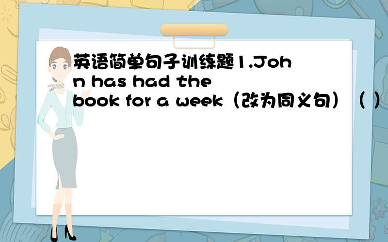 英语简单句子训练题1.John has had the book for a week（改为同义句）（ ）（ ）a we