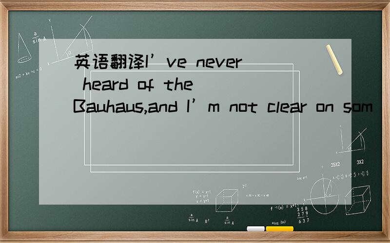 英语翻译I’ve never heard of the Bauhaus,and I’m not clear on som