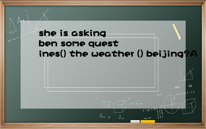 she is asking ben some questines() the weather () beijing?A