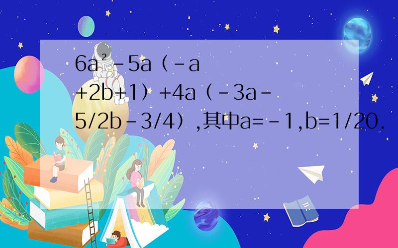 6a²-5a（-a+2b+1）+4a（-3a-5/2b-3/4）,其中a=-1,b=1/20.