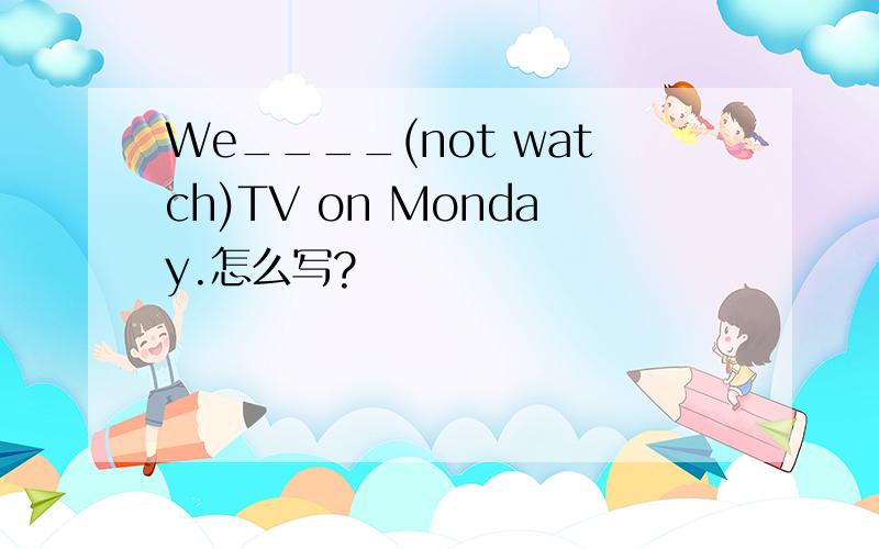 We____(not watch)TV on Monday.怎么写?