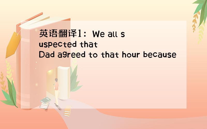 英语翻译1：We all suspected that Dad agreed to that hour because