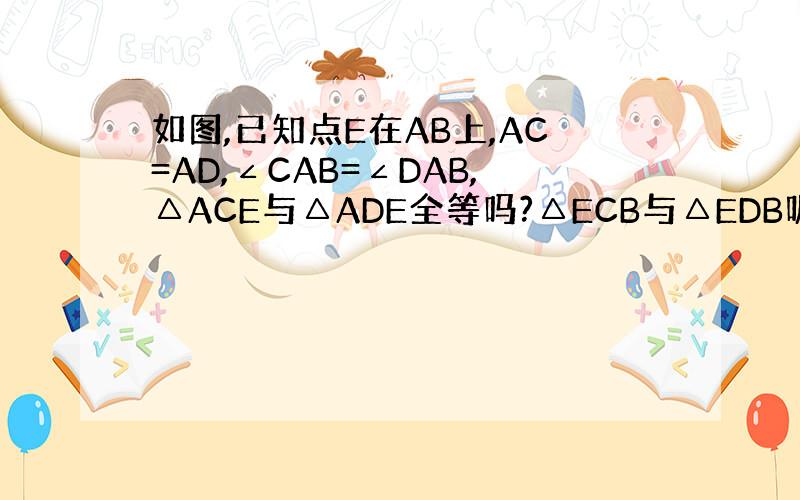 如图,已知点E在AB上,AC=AD,∠CAB=∠DAB,△ACE与△ADE全等吗?△ECB与△EDB呢?说明理由