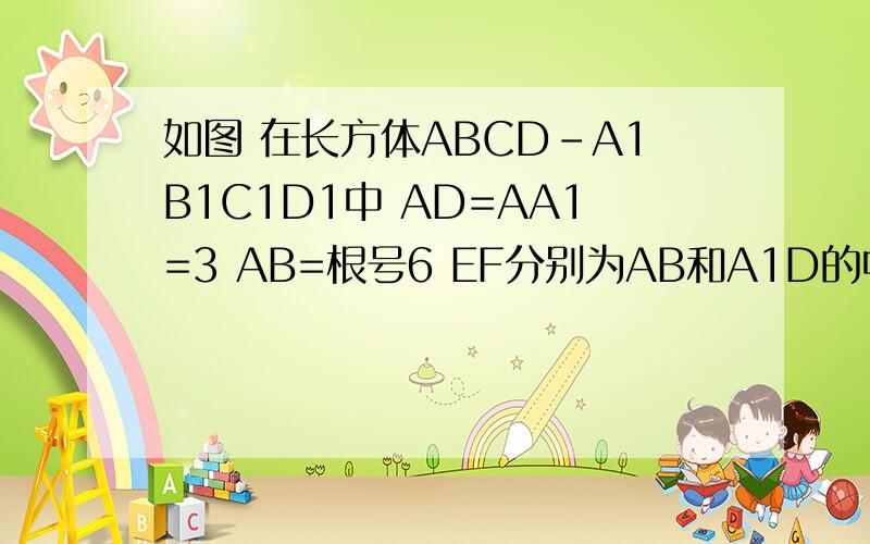 如图 在长方体ABCD-A1B1C1D1中 AD=AA1=3 AB=根号6 EF分别为AB和A1D的中点,求证AF平行A