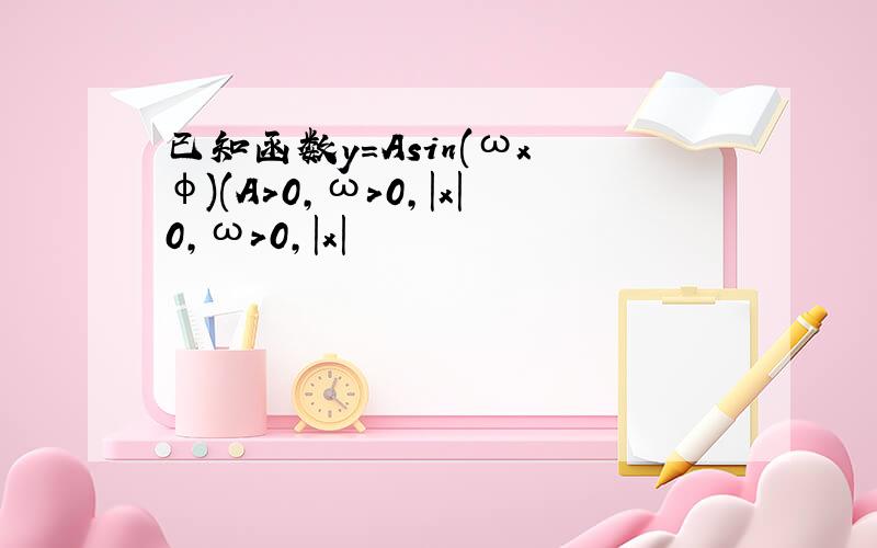 已知函数y=Asin(ωx φ)(A>0,ω>0,|x|0,ω>0,|x|