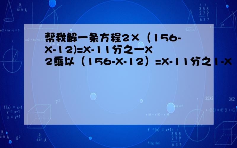 帮我解一条方程2×（156-X-12)=X-11分之一X2乘以（156-X-12）=X-11分之1-X