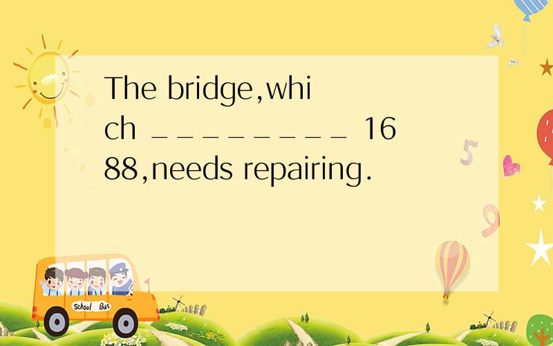 The bridge,which ________ 1688,needs repairing．