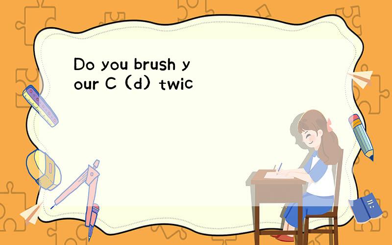 Do you brush your C (d) twic