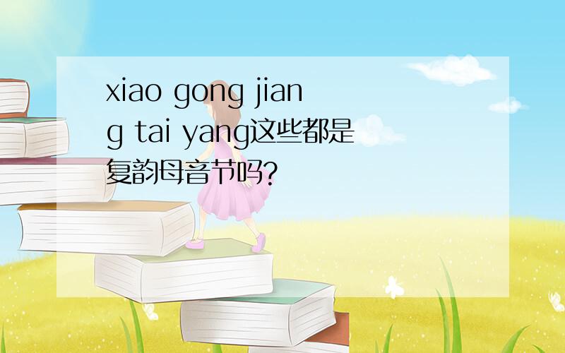 xiao gong jiang tai yang这些都是复韵母音节吗?