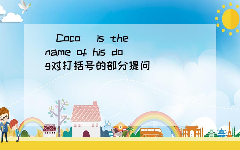 (Coco )is the name of his dog对打括号的部分提问