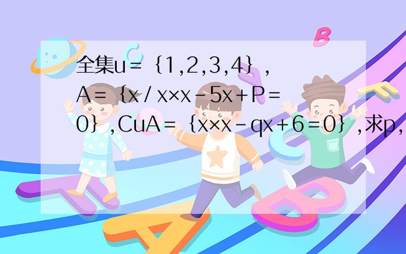全集u＝｛1,2,3,4｝,A＝｛x／x×x－5x＋P＝0｝,CuA＝｛x×x－qx＋6＝0｝,求p,q的值?