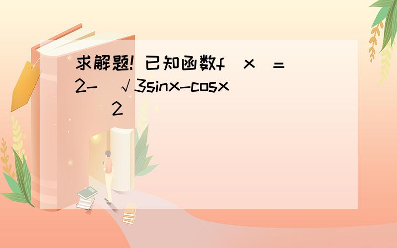 求解题! 已知函数f(x)=2-(√3sinx-cosx)^2