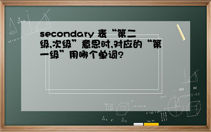 secondary 表“第二级,次级”意思时,对应的“第一级”用哪个单词?