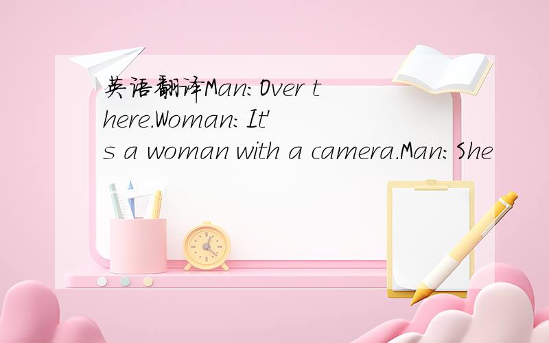英语翻译Man:Over there.Woman：It's a woman with a camera.Man:She
