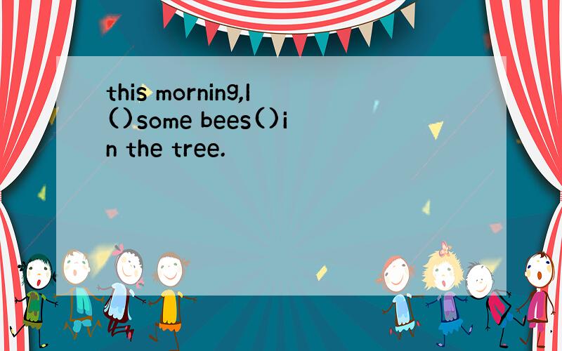this morning,I()some bees()in the tree.