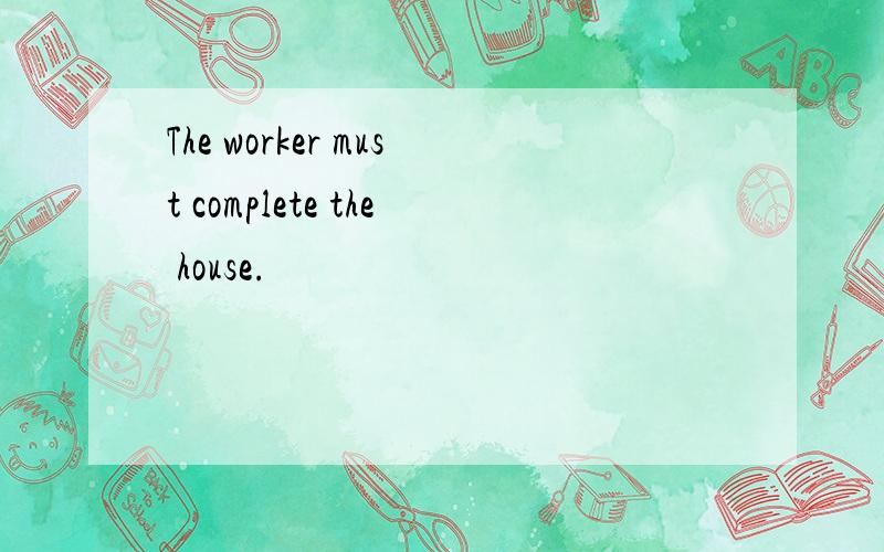 The worker must complete the house.