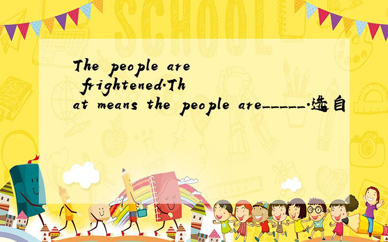 The people are frightened.That means the people are_____.选自