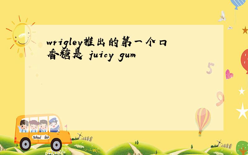 wrigley推出的第一个口香糖是 juicy gum