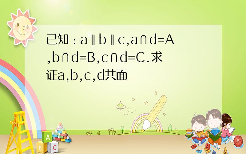 已知：a‖b‖c,a∩d=A,b∩d=B,c∩d=C.求证a,b,c,d共面