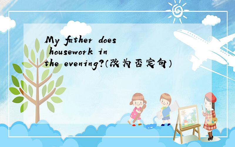 My father does housework in the evening?（改为否定句）