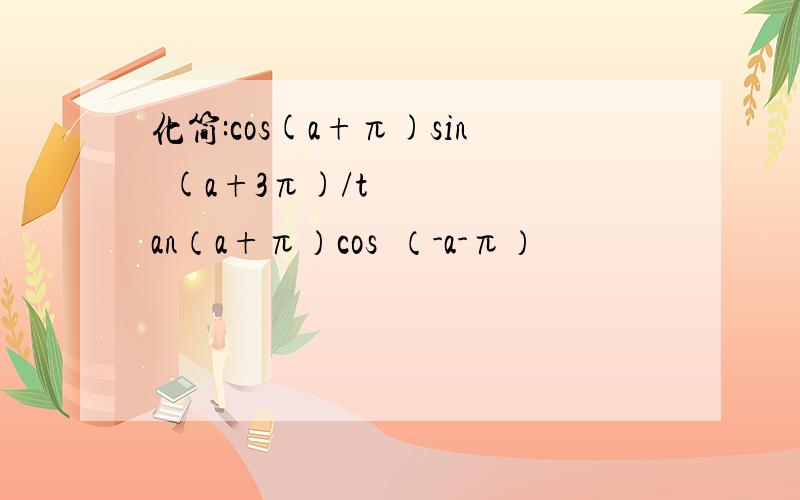 化简:cos(a+π)sin²(a+3π)/tan（a+π）cos³（-a-π）