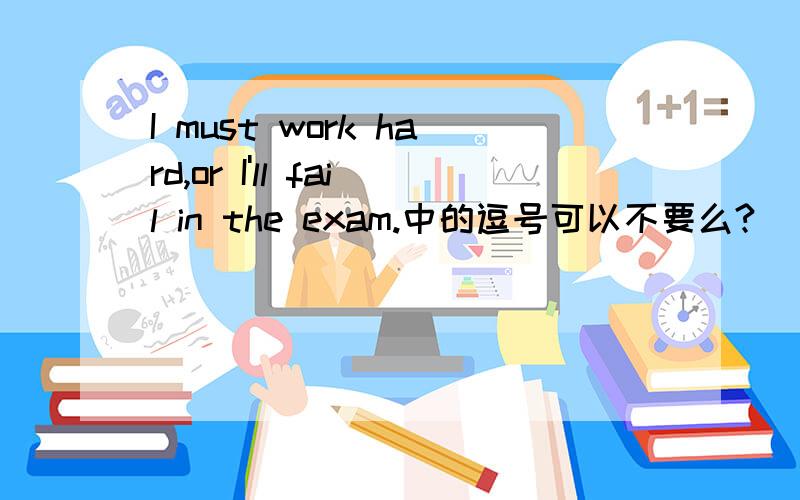 I must work hard,or I'll fail in the exam.中的逗号可以不要么?