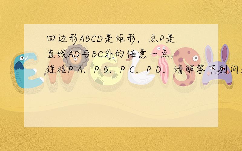 四边形ABCD是矩形，点P是直线AD与BC外的任意一点，连接P A．P B．P C．P D．请解答下列问题： （1）如图