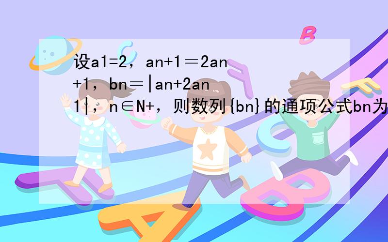 设a1=2，an+1＝2an+1，bn＝|an+2an−1|，n∈N+，则数列{bn}的通项公式bn为（　　）