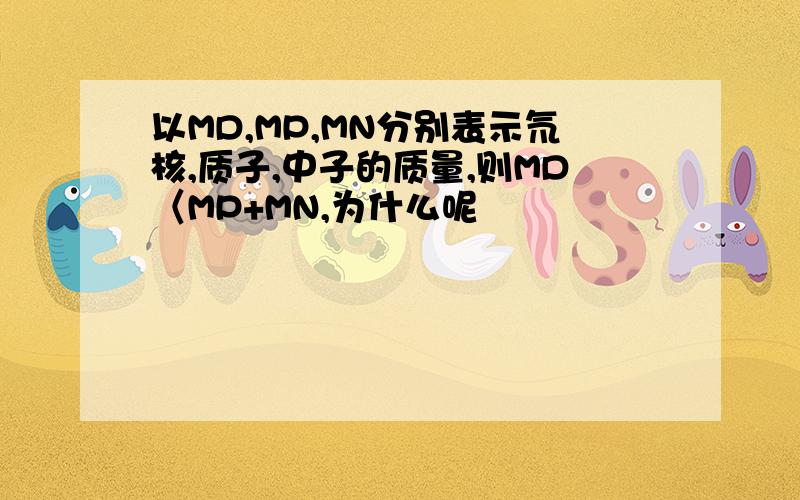 以MD,MP,MN分别表示氘核,质子,中子的质量,则MD〈MP+MN,为什么呢