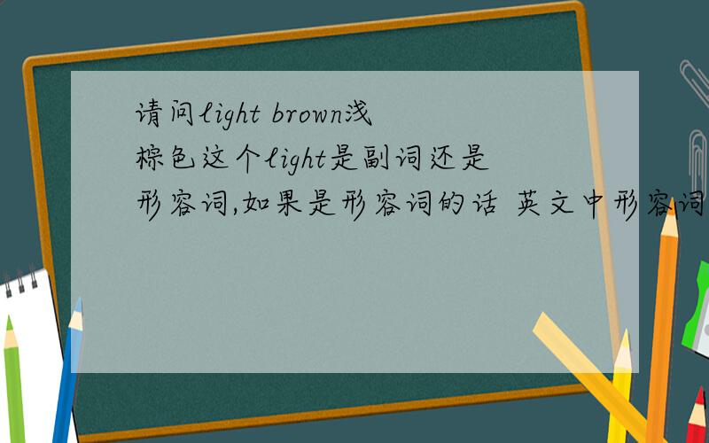 请问light brown浅棕色这个light是副词还是形容词,如果是形容词的话 英文中形容词可以修饰形容词吗