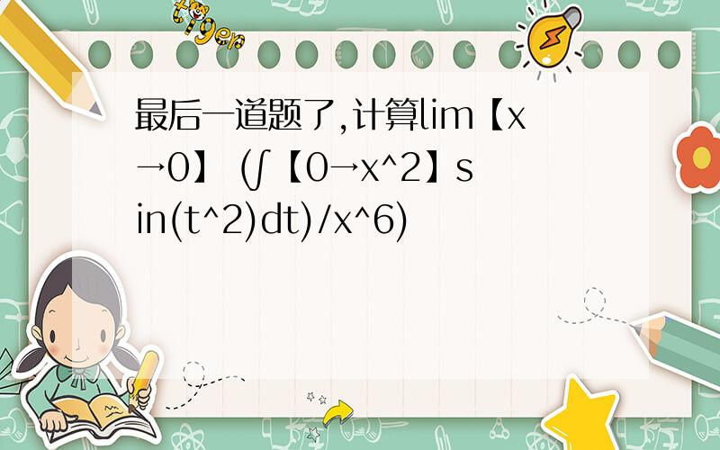 最后一道题了,计算lim【x→0】 (∫【0→x^2】sin(t^2)dt)/x^6)