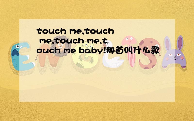touch me,touch me,touch me,touch me baby!那首叫什么歌