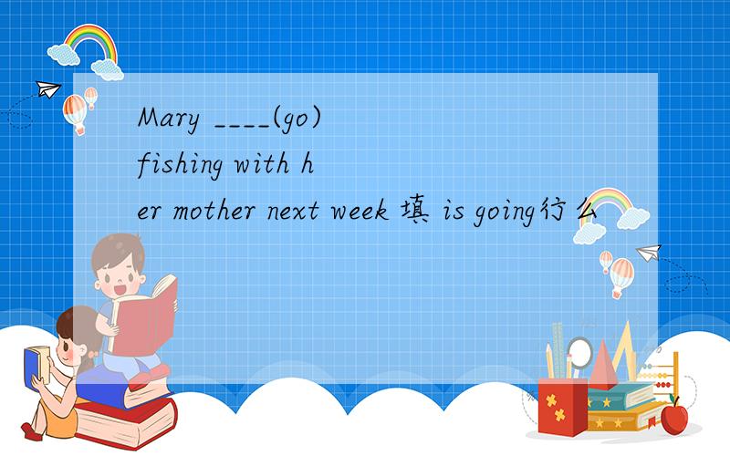 Mary ____(go) fishing with her mother next week 填 is going行么
