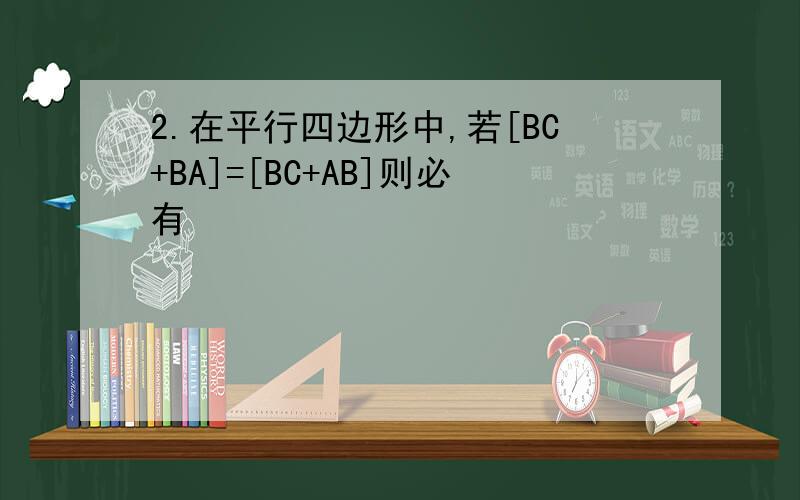 2.在平行四边形中,若[BC+BA]=[BC+AB]则必有