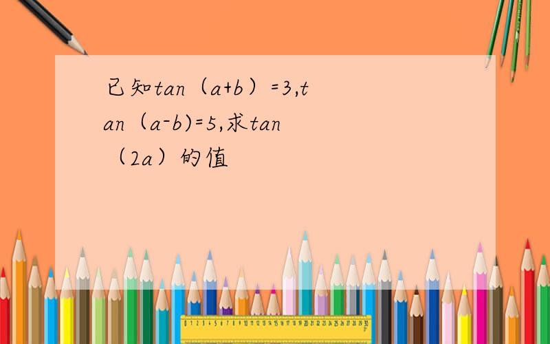 已知tan（a+b）=3,tan（a-b)=5,求tan（2a）的值
