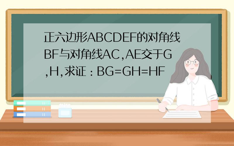 正六边形ABCDEF的对角线BF与对角线AC,AE交于G,H,求证：BG=GH=HF