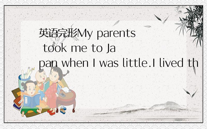 英语完形My parents took me to Japan when I was little.I lived th