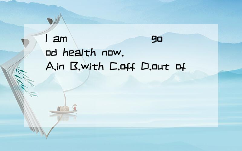I am _______good health now.A.in B.with C.off D.out of