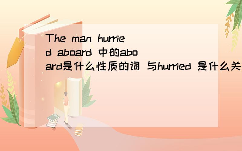 The man hurried aboard 中的aboard是什么性质的词 与hurried 是什么关系
