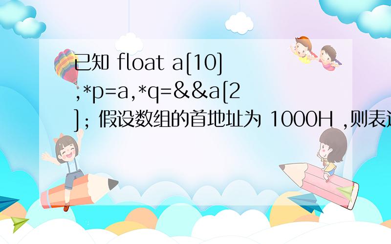 已知 float a[10],*p=a,*q=&&a[2]; 假设数组的首地址为 1000H ,则表达式 q-p 的值为