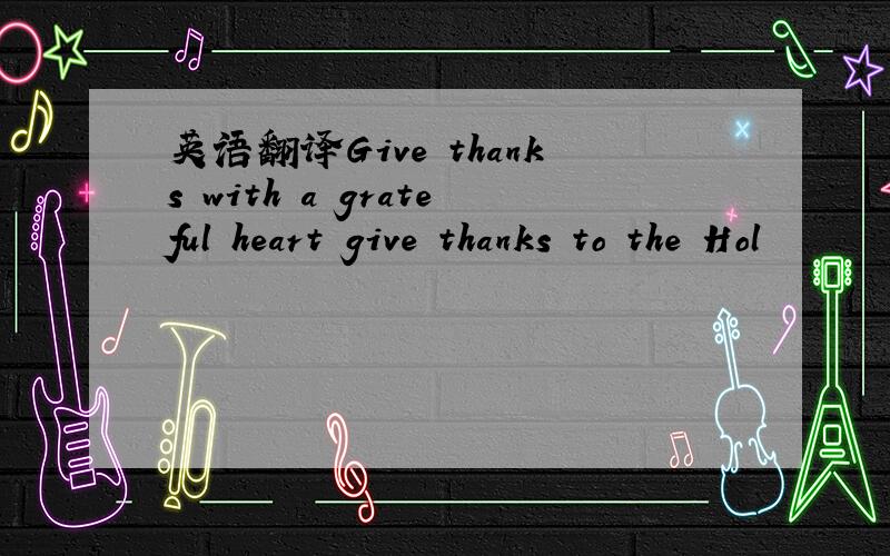 英语翻译Give thanks with a grateful heart give thanks to the Hol