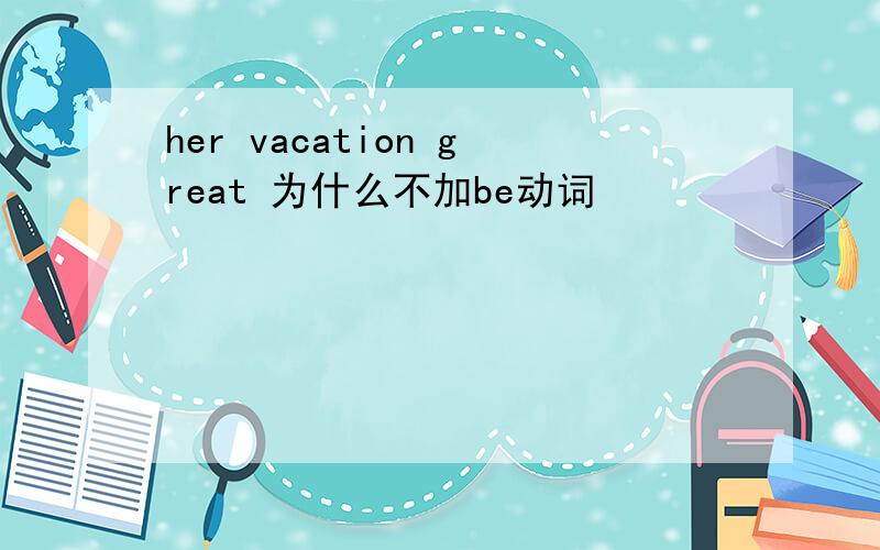 her vacation great 为什么不加be动词